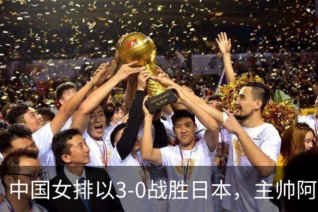 中国女排以3-0战胜日本，主帅阿克巴什坦诚认输