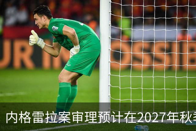 内格雷拉案审理预计在2027年秋季揭晓，调查阶段或将于明年底结束
