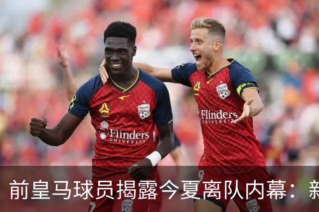 前皇马球员揭露今夏离队内幕：新引援势必影响上场机会
