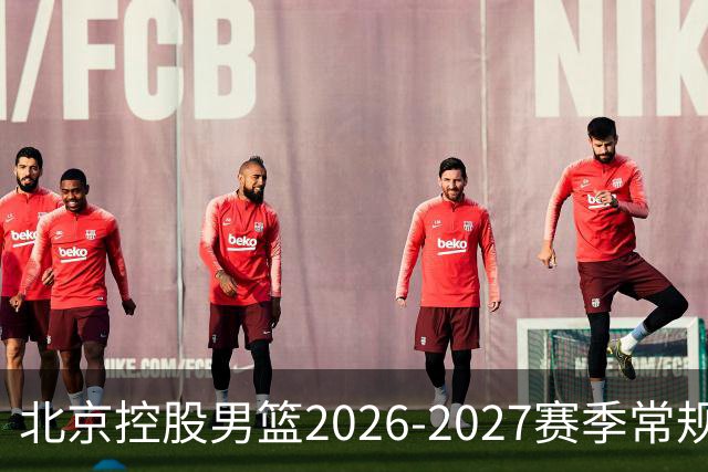 北京控股男篮2026-2027赛季常规赛日程公布，期待你的支持！