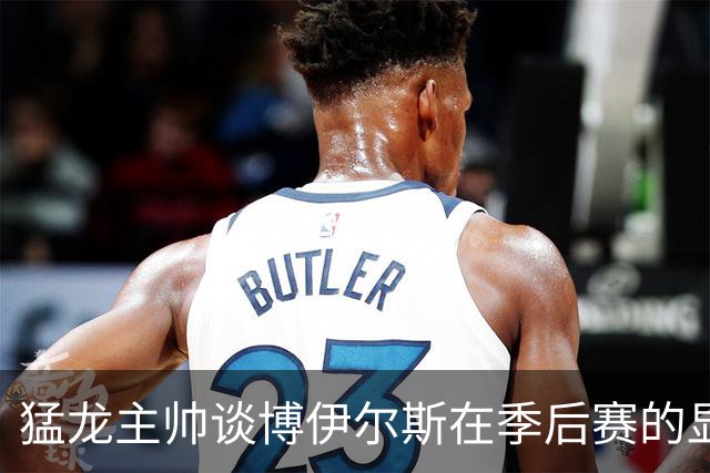 猛龙主帅谈博伊尔斯在季后赛的显著影响与战术调整