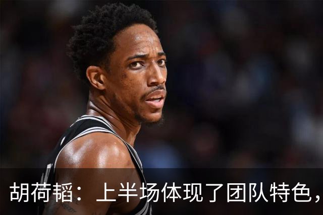 胡荷韬：上半场体现了团队特色，未来需更加努力追求进步