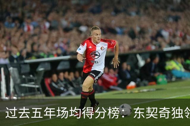 过去五年场均得分榜：东契奇独领风骚 恩比德与字母哥紧随其后